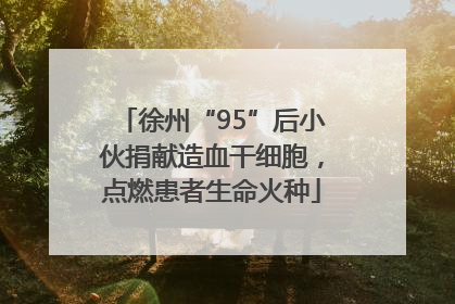 徐州“95”后小伙捐献造血干细胞，点燃患者生命火种