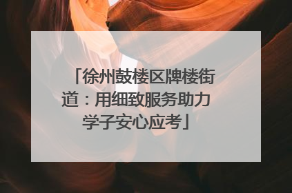徐州鼓楼区牌楼街道：用细致服务助力学子安心应考