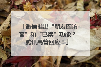 微信推出“朋友圈访客”和“已读”功能？腾讯高管回应！