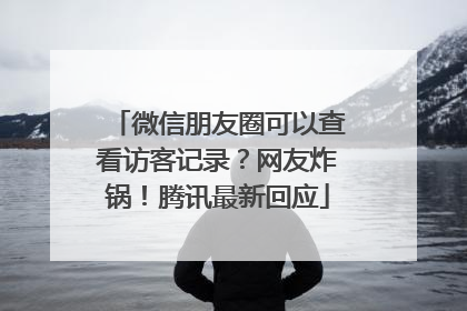 微信朋友圈可以查看访客记录？网友炸锅！腾讯最新回应
