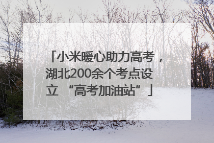 小米暖心助力高考，湖北200余个考点设立 “高考加油站”