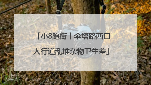 小8跑街丨伞塔路西口 人行道乱堆杂物卫生差