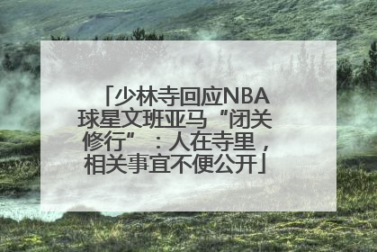 少林寺回应NBA球星文班亚马“闭关修行”：人在寺里，相关事宜不便公开