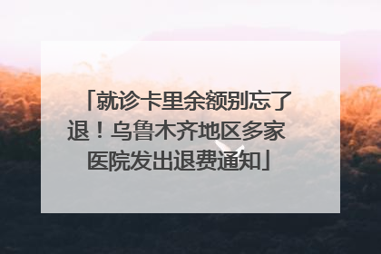 就诊卡里余额别忘了退！乌鲁木齐地区多家医院发出退费通知