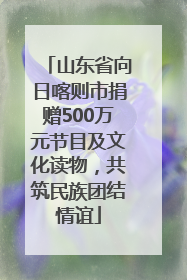 山东省向日喀则市捐赠500万元节目及文化读物，共筑民族团结情谊
