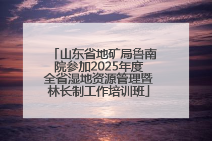 山东省地矿局鲁南院参加2025年度全省湿地资源管理暨林长制工作培训班