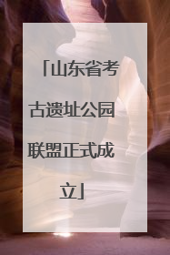 山东省考古遗址公园联盟正式成立
