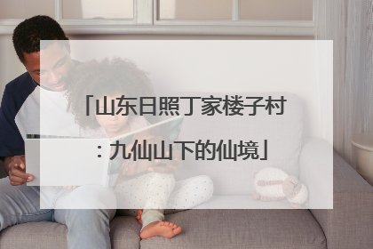 山东日照丁家楼子村：九仙山下的仙境