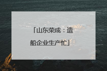 山东荣成：造船企业生产忙