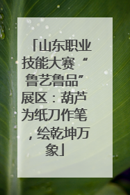 山东职业技能大赛“鲁艺鲁品”展区：葫芦为纸刀作笔，绘乾坤万象