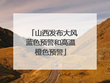 山西发布大风蓝色预警和高温橙色预警