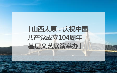 山西太原：庆祝中国共产党成立104周年基层文艺展演举办