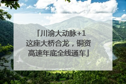 川渝大动脉+1 这座大桥合龙，铜资高速年底全线通车