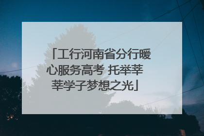工行河南省分行暖心服务高考 托举莘莘学子梦想之光
