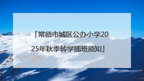 常德市城区公办小学2025年秋季转学插班须知