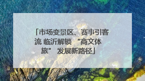 市场变景区、赛事引客流 临沂解锁 “商文体旅” 发展新路径