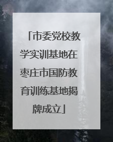 市委党校教学实训基地在枣庄市国防教育训练基地揭牌成立