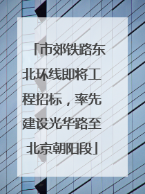 市郊铁路东北环线即将工程招标，率先建设光华路至北京朝阳段