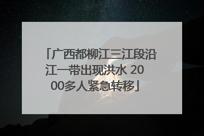 广西都柳江三江段沿江一带出现洪水 2000多人紧急转移