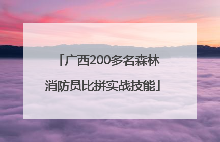 广西200多名森林消防员比拼实战技能