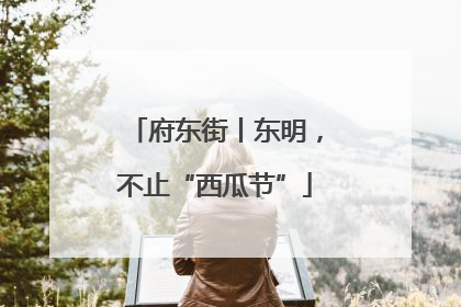 府东街丨东明，不止“西瓜节”