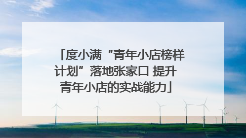 度小满“青年小店榜样计划”落地张家口 提升青年小店的实战能力