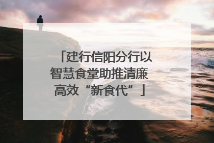 建行信阳分行以智慧食堂助推清廉高效“新食代”