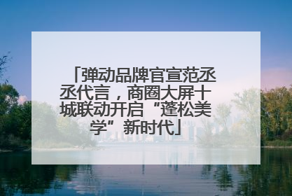 弹动品牌官宣范丞丞代言，商圈大屏十城联动开启“蓬松美学”新时代