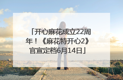 开心麻花成立22周年！《麻花特开心2》官宣定档6月14日