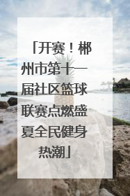 开赛！郴州市第十一届社区篮球联赛点燃盛夏全民健身热潮