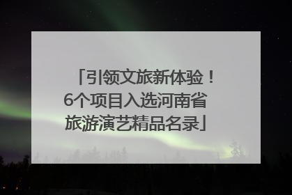 引领文旅新体验！6个项目入选河南省旅游演艺精品名录