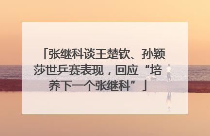 张继科谈王楚钦、孙颖莎世乒赛表现，回应“培养下一个张继科”