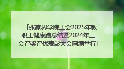 张家界学院工会2025年教职工健康跑总结暨2024年工会评奖评优表彰大会圆满举行