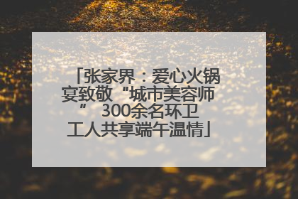 张家界：爱心火锅宴致敬“城市美容师” 300余名环卫工人共享端午温情