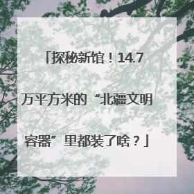 探秘新馆！14.7万平方米的“北疆文明容器”里都装了啥？