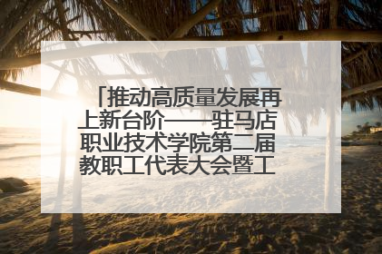 推动高质量发展再上新台阶——驻马店职业技术学院第二届教职工代表大会暨工会会员代表大会第四次会议成功召开