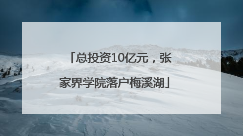 总投资10亿元，张家界学院落户梅溪湖