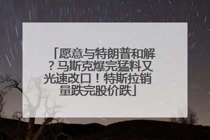 愿意与特朗普和解？马斯克爆完猛料又光速改口！特斯拉销量跌完股价跌