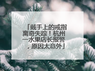 戴手上的戒指离奇失踪！杭州一水果店长报警，原因太意外