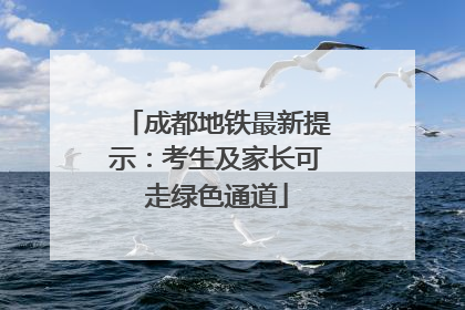 成都地铁最新提示：考生及家长可走绿色通道