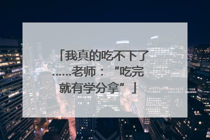 我真的吃不下了……老师：“吃完就有学分拿”