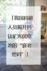 我国科研人员揭开钙钛矿光伏电池的“衰老密码”