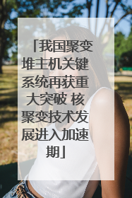 我国聚变堆主机关键系统再获重大突破 核聚变技术发展进入加速期