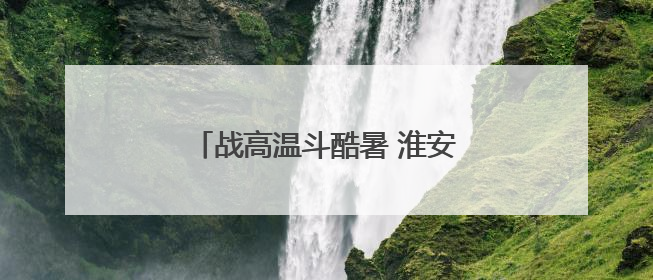战高温斗酷暑 淮安公安以“万全之策”确保赛事“万无一失”