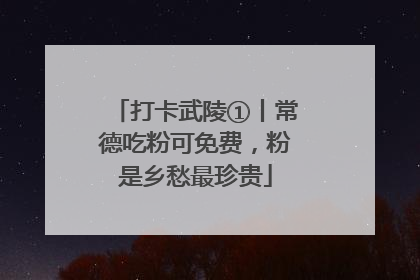 打卡武陵①丨常德吃粉可免费，粉是乡愁最珍贵