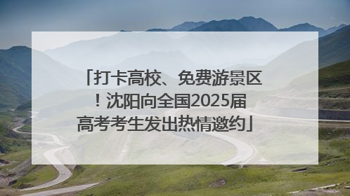 打卡高校、免费游景区！沈阳向全国2025届高考考生发出热情邀约