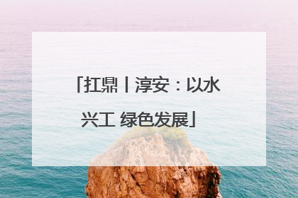 扛鼎丨淳安：以水兴工 绿色发展