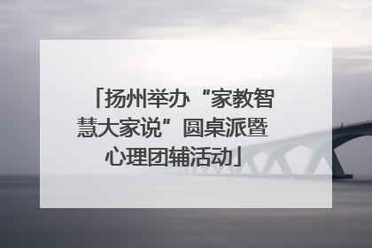 扬州举办“家教智慧大家说”圆桌派暨心理团辅活动