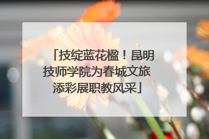 技绽蓝花楹！昆明技师学院为春城文旅添彩展职教风采