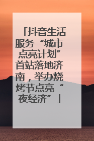 抖音生活服务“城市点亮计划”首站落地济南，举办烧烤节点亮“夜经济”
